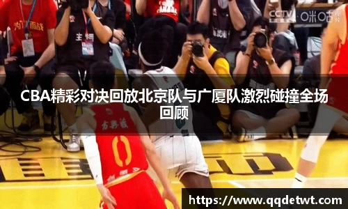 CBA精彩对决回放北京队与广厦队激烈碰撞全场回顾