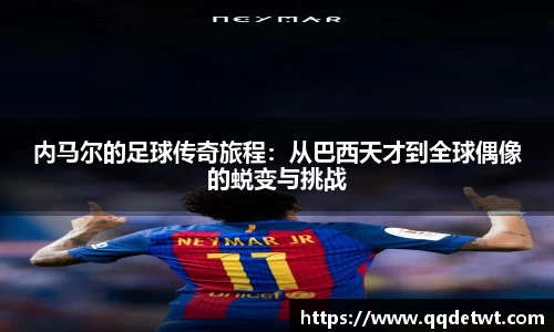 内马尔的足球传奇旅程：从巴西天才到全球偶像的蜕变与挑战
