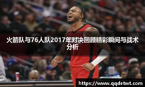火箭队与76人队2017年对决回顾精彩瞬间与战术分析