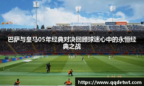 巴萨与皇马05年经典对决回顾球迷心中的永恒经典之战
