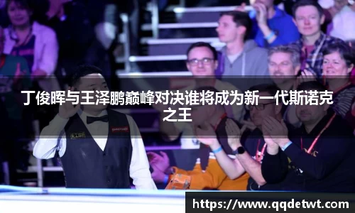 丁俊晖与王泽鹏巅峰对决谁将成为新一代斯诺克之王
