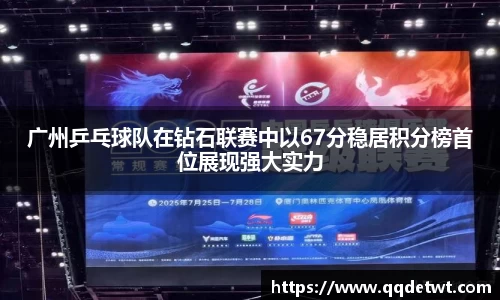 广州乒乓球队在钻石联赛中以67分稳居积分榜首位展现强大实力