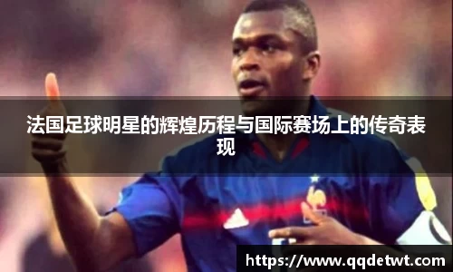法国足球明星的辉煌历程与国际赛场上的传奇表现