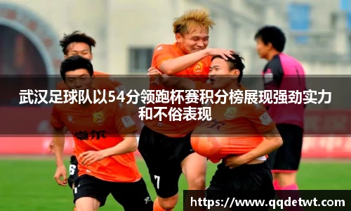 武汉足球队以54分领跑杯赛积分榜展现强劲实力和不俗表现