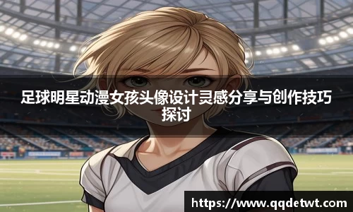 足球明星动漫女孩头像设计灵感分享与创作技巧探讨