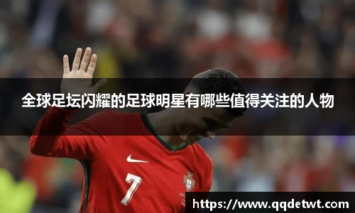 全球足坛闪耀的足球明星有哪些值得关注的人物