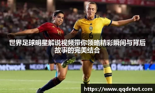 世界足球明星解说视频带你领略精彩瞬间与背后故事的完美结合