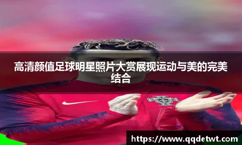 高清颜值足球明星照片大赏展现运动与美的完美结合