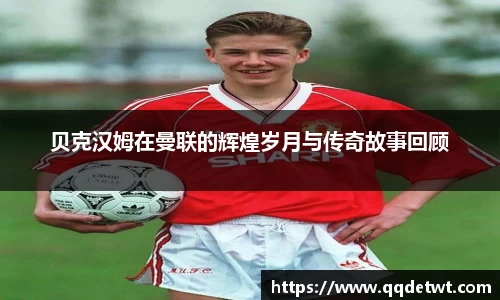 贝克汉姆在曼联的辉煌岁月与传奇故事回顾