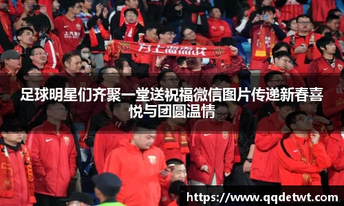 足球明星们齐聚一堂送祝福微信图片传递新春喜悦与团圆温情